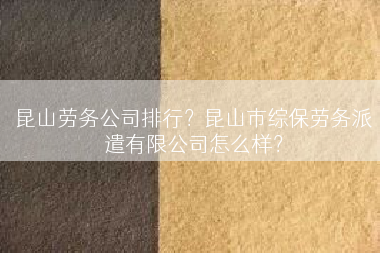 昆山劳务公司排行？昆山市综保劳务派遣有限公司怎么样？