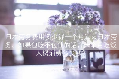 日本劳务费用多少钱一个月？去日本劳务。如果包吃不包住的话，一个月吃饭大概消费多少钱？