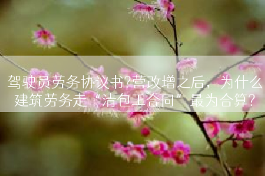 驾驶员劳务协议书?营改增之后，为什么建筑劳务走“清包工合同”最为合算?