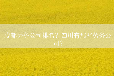 成都劳务公司排名？四川有那些劳务公司？