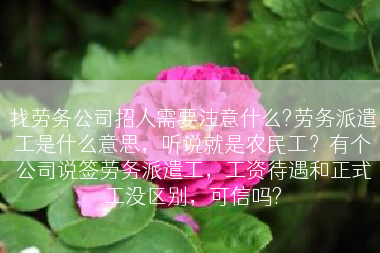 找劳务公司招人需要注意什么?劳务派遣工是什么意思，听说就是农民工？有个公司说签劳务派遣工，工资待遇和正式工没区别，可信吗?