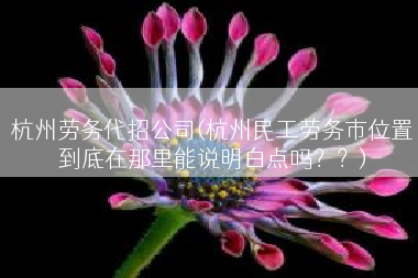 杭州劳务代招公司(杭州民工劳务市位置到底在那里能说明白点吗？？)