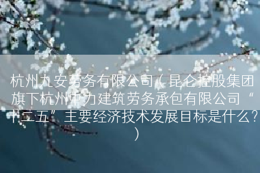 杭州九安劳务有限公司（昆仑控股集团旗下杭州中力建筑劳务承包有限公司“十二五”主要经济技术发展目标是什么？）