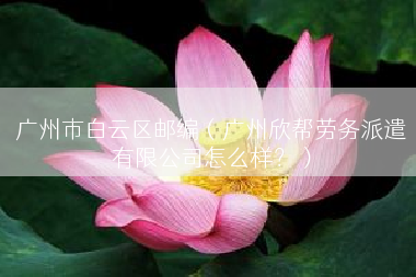 广州市白云区邮编（广州欣帮劳务派遣有限公司怎么样？）