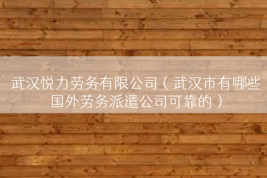 武汉悦力劳务有限公司（武汉市有哪些国外劳务派遣公司可靠的）