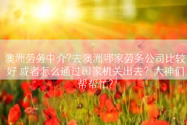 澳洲劳务中介?去澳洲哪家劳务公司比较好 或者怎么通过国家机关出去？大神们帮帮忙?