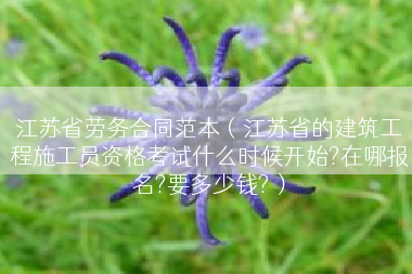 江苏省劳务合同范本（江苏省的建筑工程施工员资格考试什么时候开始?在哪报名?要多少钱?）