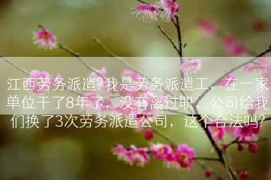 江西劳务派遣?我是劳务派遣工，在一家单位干了8年了，没有离过职，公司给我们换了3次劳务派遣公司，这个合法吗?