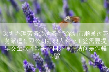 深圳办理劳务派遣条件?深圳市顺通达劳务派遣有限公司办澳大利亚工签需要提早交全款才能签合同办理，请问是诈骗吗?