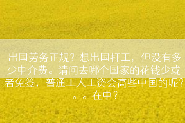 出国劳务正规？想出国打工，但没有多少中介费。请问去哪个国家的花钱少或者免签，普通工人工资会高些中国的呢？。。在中？