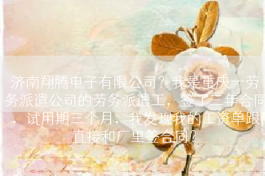 济南翔腾电子有限公司？我是重庆一劳务派遣公司的劳务派遣工，签了三年合同，试用期三个月，我发现我的工资单跟直接和厂里签合同？