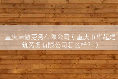 重庆洁傲劳务有限公司（重庆市华起建筑劳务有限公司怎么样？）