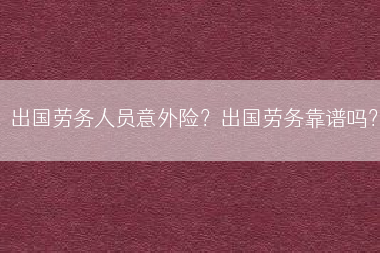 出国劳务人员意外险？出国劳务靠谱吗？