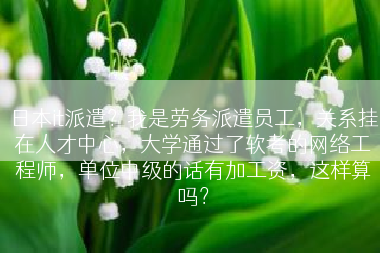 日本it派遣？我是劳务派遣员工，关系挂在人才中心，大学通过了软考的网络工程师，单位中级的话有加工资，这样算吗？