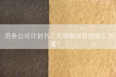 劳务公司计划书（怎样做项目的施工方案？）