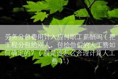 劳务分包费用计入应付职工薪酬吗（把工程分包给别人，包给他们的人工费如何确定的？（就是该怎么合理计算人工费））