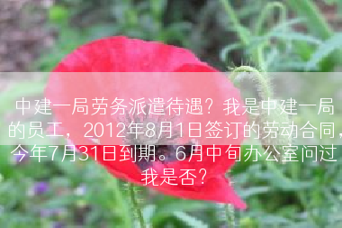 中建一局劳务派遣待遇？我是中建一局的员工，2012年8月1日签订的劳动合同，今年7月31日到期。6月中旬办公室问过我是否？