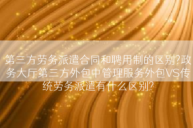 第三方劳务派遣合同和聘用制的区别?政务大厅第三方外包中管理服务外包VS传统劳务派遣有什么区别?