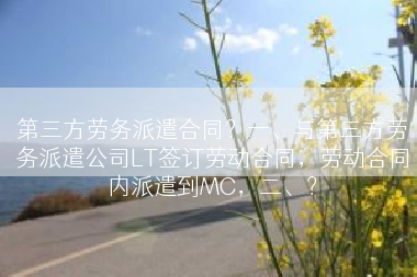 第三方劳务派遣合同？一、与第三方劳务派遣公司LT签订劳动合同，劳动合同内派遣到MC，二、？