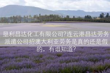 垦利昌达化工有限公司?连云港昌达劳务派遣公司招澳大利亚劳务是真的还是假的，有谁知道?