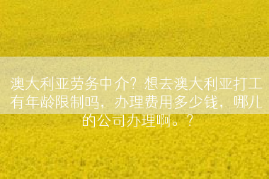 澳大利亚劳务中介？想去澳大利亚打工有年龄限制吗，办理费用多少钱，哪儿的公司办理啊。？