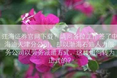 江海证券官网下载？请问各位工作签了中海油天津分公司，却以渤海石油人力服务公司以劳务派遣方式，这样如何转为正式的？