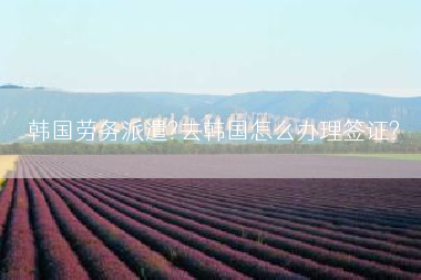 韩国劳务派遣?去韩国怎么办理签证?