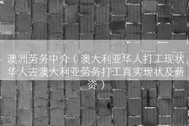 澳洲劳务中介（澳大利亚华人打工现状华人去澳大利亚劳务打工真实现状及薪资）