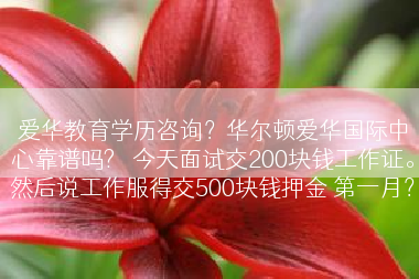 爱华教育学历咨询？华尔顿爱华国际中心靠谱吗?   今天面试交200块钱工作证。然后说工作服得交500块钱押金 第一月？