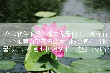 众和软件下载？想去做暑假工，现在有一个东莞力帮劳务派遣有限公司在招收暑假工，有营业执照副本，这些可靠吗？