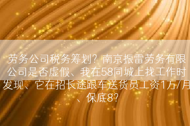 劳务公司税务筹划？南京振雷劳务有限公司是否虚假、我在58同城上找工作时发现、它在招长途跟车送货员工资1万/月、保底8？