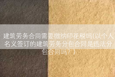 建筑劳务合同需要缴纳印花税吗(以个人名义签订的建筑劳务分包合同是违法分包合同吗？)