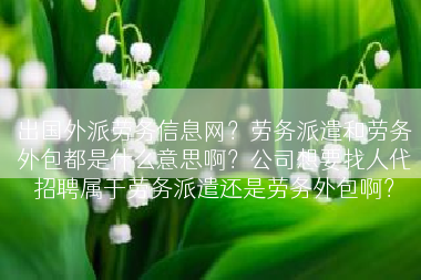 出国外派劳务信息网？劳务派遣和劳务外包都是什么意思啊？公司想要找人代招聘属于劳务派遣还是劳务外包啊？