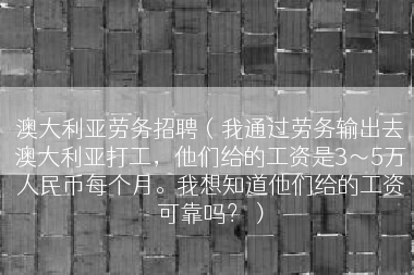 澳大利亚劳务招聘（我通过劳务输出去澳大利亚打工，他们给的工资是3～5万人民币每个月。我想知道他们给的工资可靠吗？）