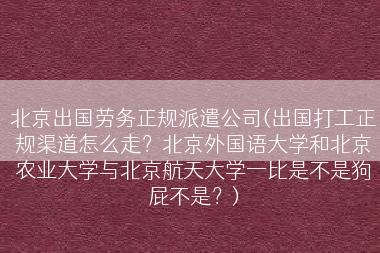 北京出国劳务正规派遣公司(出国打工正规渠道怎么走？北京外国语大学和北京农业大学与北京航天大学一比是不是狗屁不是？)