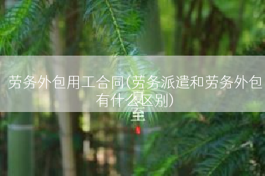 劳务外包用工合同(劳务派遣和劳务外包有什么区别)