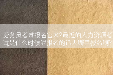 劳务员考试报名官网?最近的人力资源考试是什么时候呢报名的话去哪里报名啊?