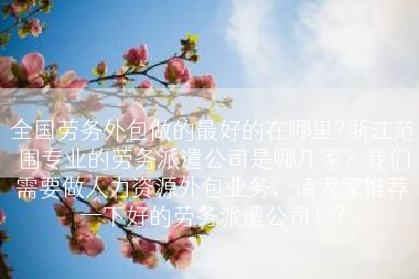 全国劳务外包做的最好的在哪里?浙江范围专业的劳务派遣公司是哪几家？我们需要做人力资源外包业务，请大家推荐一下好的劳务派遣公司！?