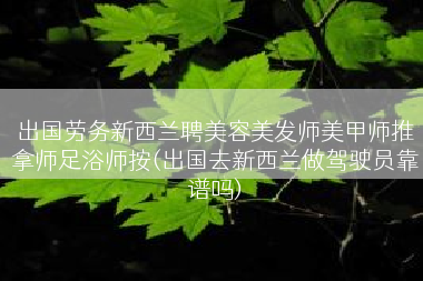 出国劳务新西兰聘美容美发师美甲师推拿师足浴师按(出国去新西兰做驾驶员靠谱吗)