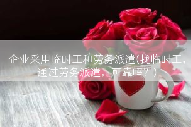 企业采用临时工和劳务派遣(找临时工，通过劳务派遣，可靠吗？)
