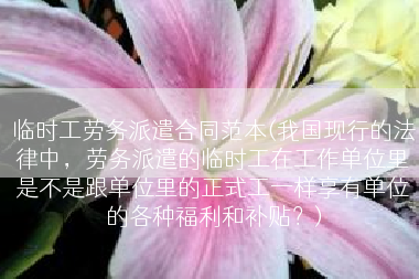 临时工劳务派遣合同范本(我国现行的法律中，劳务派遣的临时工在工作单位里是不是跟单位里的正式工一样享有单位的各种福利和补贴？)