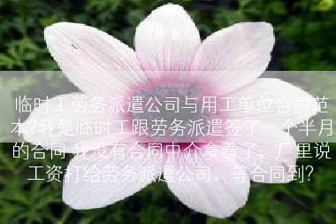 临时工劳务派遣公司与用工单位合同范本?我是临时工跟劳务派遣签了一个半月的合同 我没有合同中介拿着了，厂里说工资打给劳务派遣公司，等合同到?