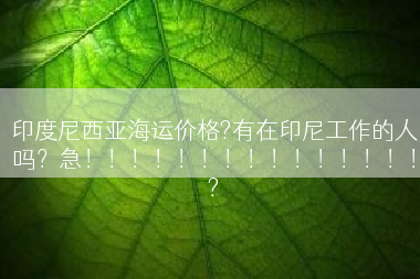 印度尼西亚海运价格?有在印尼工作的人吗？急！！！！！！！！！！！！！！！?