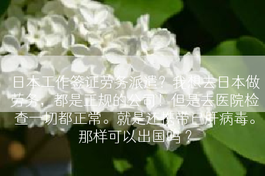 日本工作签证劳务派遣？我想去日本做劳务，都是正规的公司！但是去医院检查一切都正常。就是还携带已肝病毒。那样可以出国吗 ？