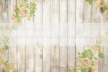 万鼎劳务服务有限公司（嗯，通过劳务派遣公司找到的公司可靠吗？）