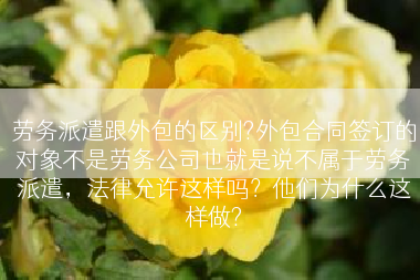 劳务派遣跟外包的区别?外包合同签订的对象不是劳务公司也就是说不属于劳务派遣，法律允许这样吗？他们为什么这样做?