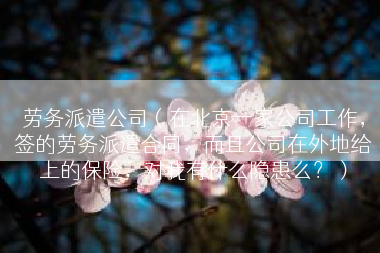 劳务派遣公司（在北京一家公司工作，签的劳务派遣合同，而且公司在外地给上的保险，对我有什么隐患么？）