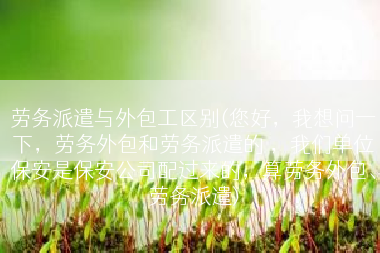 劳务派遣与外包工区别(您好，我想问一下，劳务外包和劳务派遣的 ，我们单位保安是保安公司配过来的，算劳务外包、劳务派遣)