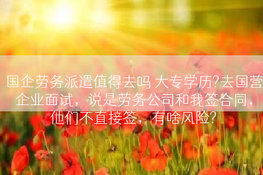 国企劳务派遣值得去吗 大专学历?去国营企业面试，说是劳务公司和我签合同，他们不直接签，有啥风险?
