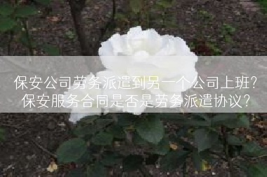 保安公司劳务派遣到另一个公司上班？保安服务合同是否是劳务派遣协议？